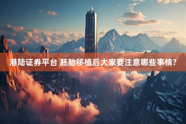 港陆证券平台 胚胎移植后大家要注意哪些事情?
