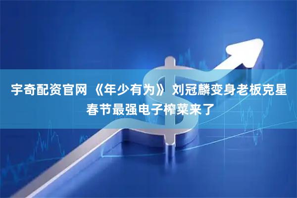 宇奇配资官网 《年少有为》 刘冠麟变身老板克星 春节最强电子榨菜来了