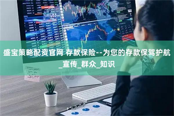 盛宝策略配资官网 存款保险--为您的存款保驾护航_宣传_群众_知识