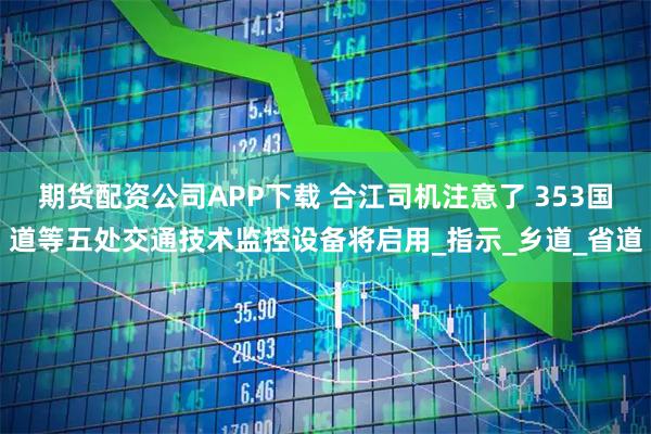 期货配资公司APP下载 合江司机注意了 353国道等五处交通技术监控设备将启用_指示_乡道_省道