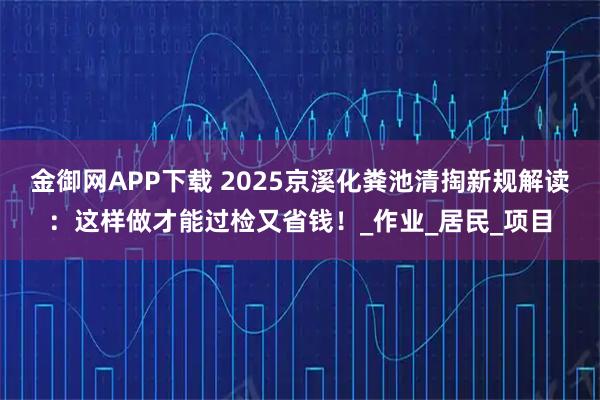 金御网APP下载 2025京溪化粪池清掏新规解读：这样做才能过检又省钱！_作业_居民_项目