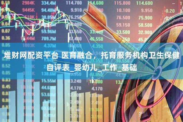 堆财网配资平台 医育融合，托育服务机构卫生保健自评表_婴幼儿_工作_基础