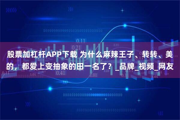 股票加杠杆APP下载 为什么麻辣王子、转转、美的，都爱上变抽象的田一名了？_品牌_视频_网友