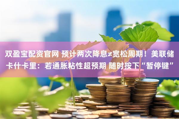 双盈宝配资官网 预计两次降息≠宽松周期！美联储卡什卡里：若通胀粘性超预期 随时按下“暂停键”