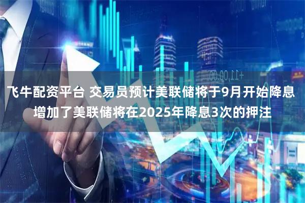 飞牛配资平台 交易员预计美联储将于9月开始降息 增加了美联储将在2025年降息3次的押注