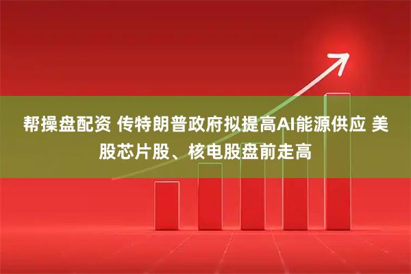 帮操盘配资 传特朗普政府拟提高AI能源供应 美股芯片股、核电股盘前走高