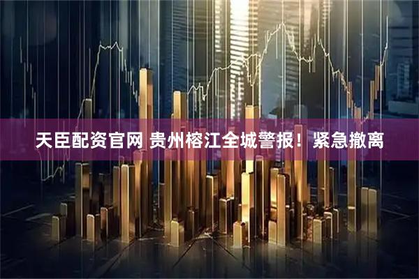 天臣配资官网 贵州榕江全城警报！紧急撤离
