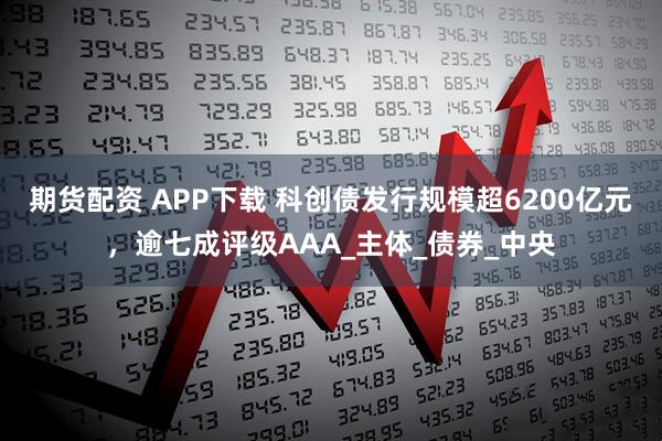 期货配资 APP下载 科创债发行规模超6200亿元，逾七成评级AAA_主体_债券_中央