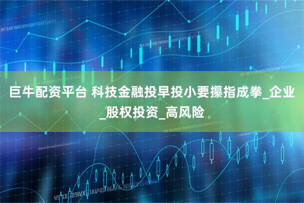 巨牛配资平台 科技金融投早投小要攥指成拳_企业_股权投资_高风险
