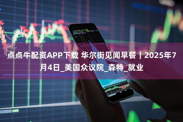 点点牛配资APP下载 华尔街见闻早餐｜2025年7月4日_美国众议院_森特_就业