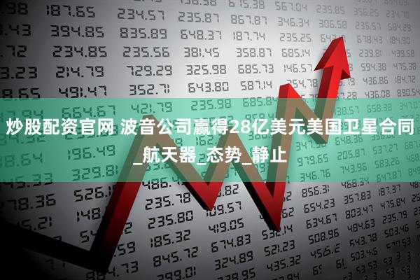 炒股配资官网 波音公司赢得28亿美元美国卫星合同_航天器_态势_静止