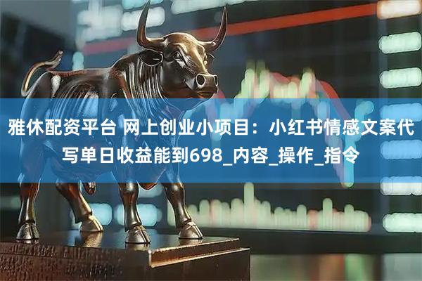 雅休配资平台 网上创业小项目：小红书情感文案代写单日收益能到698_内容_操作_指令