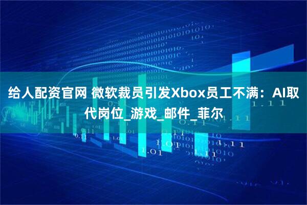 给人配资官网 微软裁员引发Xbox员工不满：AI取代岗位_游戏_邮件_菲尔