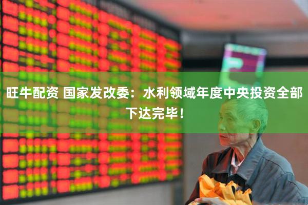 旺牛配资 国家发改委：水利领域年度中央投资全部下达完毕！