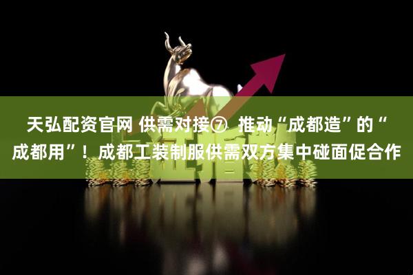 天弘配资官网 供需对接⑦  推动“成都造”的“成都用”！成都工装制服供需双方集中碰面促合作