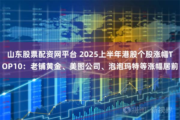 山东股票配资网平台 2025上半年港股个股涨幅TOP10：老铺黄金、美图公司、泡泡玛特等涨幅居前