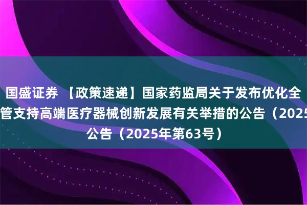 国盛证券 【政策速递】国家药监局关于发布优化全生命周期监管支持高端医疗器械创新发展有关举措的公告（2025年第63号）