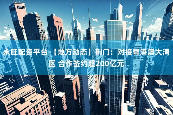 永旺配资平台 【地方动态】荆门：对接粤港澳大湾区 合作签约超200亿元