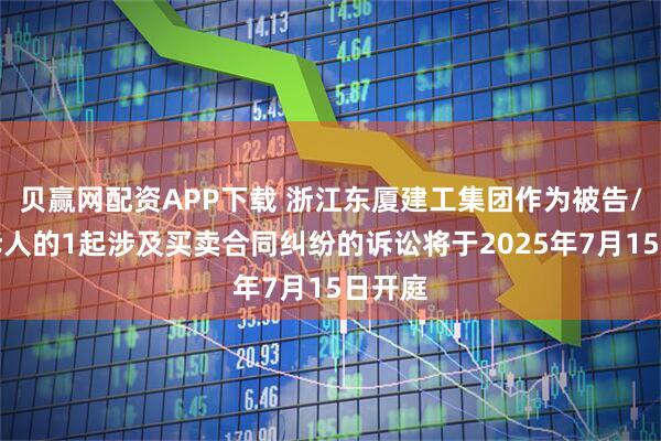贝赢网配资APP下载 浙江东厦建工集团作为被告/被上诉人的1起涉及买卖合同纠纷的诉讼将于2025年7月15日开庭