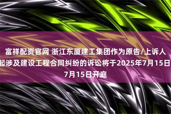 富祥配资官网 浙江东厦建工集团作为原告/上诉人的1起涉及建设工程合同纠纷的诉讼将于2025年7月15日开庭