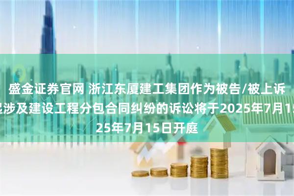 盛金证券官网 浙江东厦建工集团作为被告/被上诉人的1起涉及建设工程分包合同纠纷的诉讼将于2025年7月15日开庭