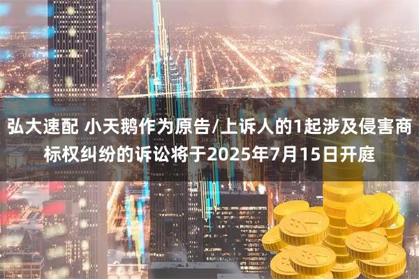 弘大速配 小天鹅作为原告/上诉人的1起涉及侵害商标权纠纷的诉讼将于2025年7月15日开庭
