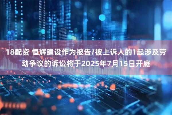 18配资 恒辉建设作为被告/被上诉人的1起涉及劳动争议的诉讼将于2025年7月15日开庭