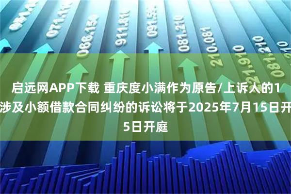 启远网APP下载 重庆度小满作为原告/上诉人的1起涉及小额借款合同纠纷的诉讼将于2025年7月15日开庭