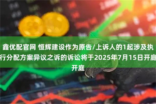 鑫优配官网 恒辉建设作为原告/上诉人的1起涉及执行分配方案异议之诉的诉讼将于2025年7月15日开庭