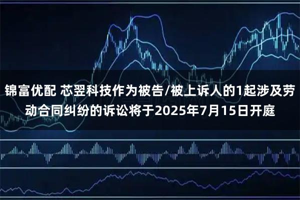 锦富优配 芯翌科技作为被告/被上诉人的1起涉及劳动合同纠纷的诉讼将于2025年7月15日开庭