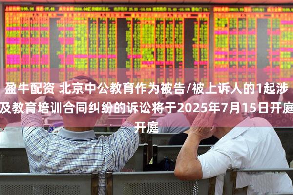盈牛配资 北京中公教育作为被告/被上诉人的1起涉及教育培训合同纠纷的诉讼将于2025年7月15日开庭