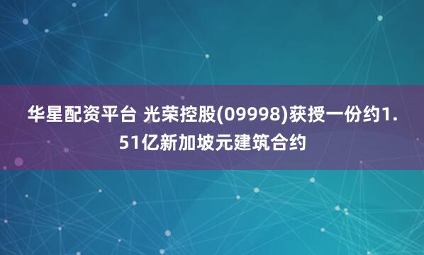 华星配资平台 光荣控股(09998)获授一份约1.51亿新加坡元建筑合约