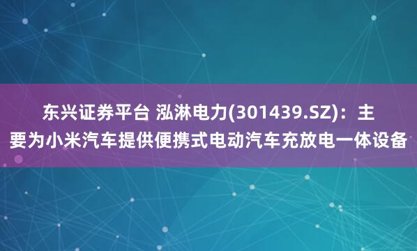 东兴证券平台 泓淋电力(301439.SZ)：主要为小米汽车提供便携式电动汽车充放电一体设备