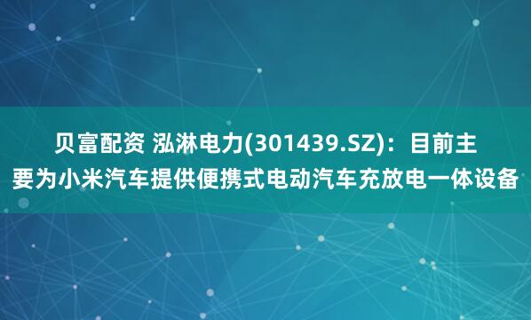 贝富配资 泓淋电力(301439.SZ)：目前主要为小米汽车提供便携式电动汽车充放电一体设备
