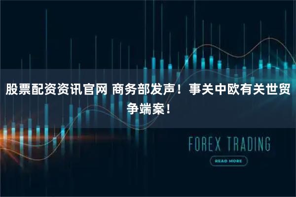 股票配资资讯官网 商务部发声！事关中欧有关世贸争端案！