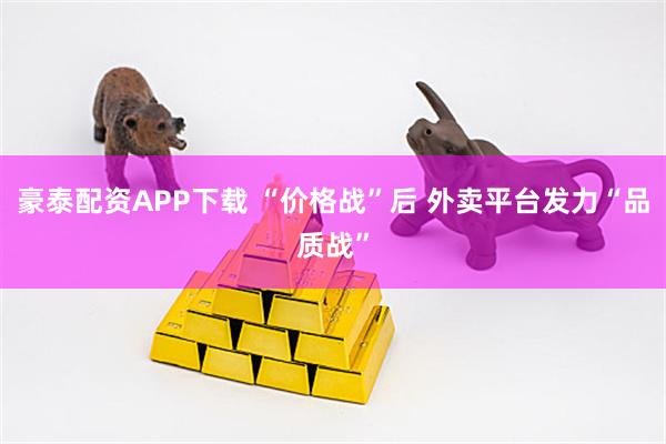 豪泰配资APP下载 “价格战”后 外卖平台发力“品质战”
