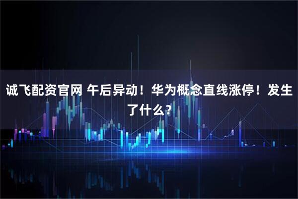 诚飞配资官网 午后异动！华为概念直线涨停！发生了什么？