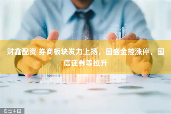 财鑫配资 券商板块发力上扬，国盛金控涨停，国信证券等拉升
