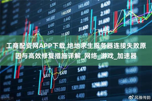 工商配资网APP下载 绝地求生服务器连接失败原因与高效修复措施详解_网络_游戏_加速器