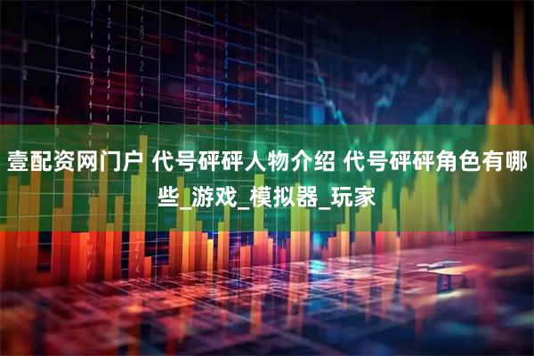 壹配资网门户 代号砰砰人物介绍 代号砰砰角色有哪些_游戏_模拟器_玩家
