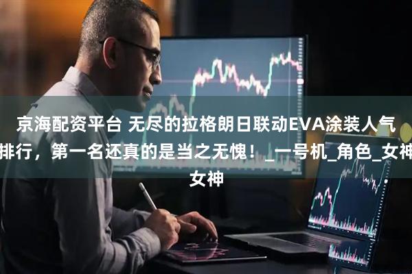 京海配资平台 无尽的拉格朗日联动EVA涂装人气排行，第一名还真的是当之无愧！_一号机_角色_女神
