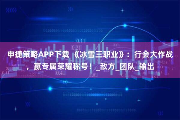 申捷策略APP下载 《冰雪三职业》：行会大作战，赢专属荣耀称号！_敌方_团队_输出