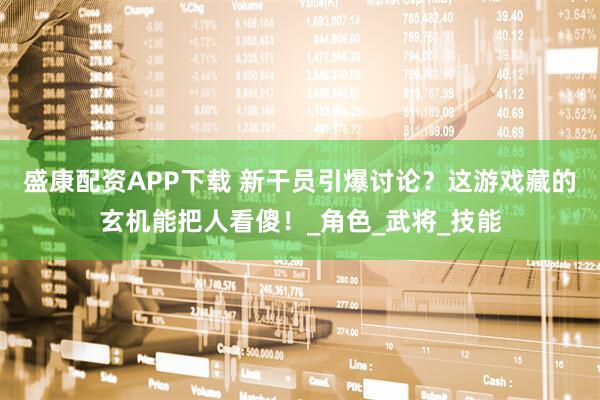 盛康配资APP下载 新干员引爆讨论？这游戏藏的玄机能把人看傻！_角色_武将_技能