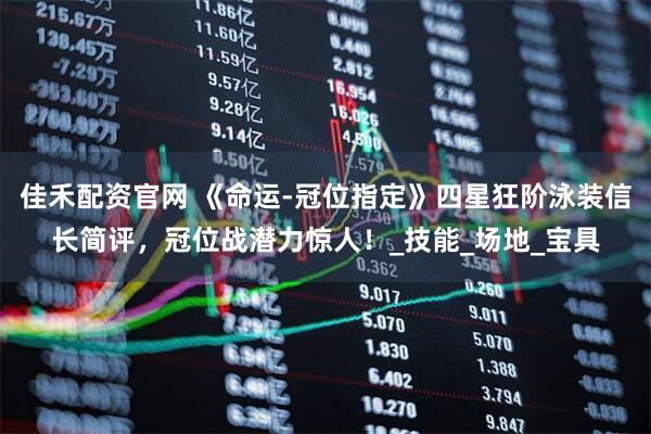 佳禾配资官网 《命运-冠位指定》四星狂阶泳装信长简评，冠位战潜力惊人！_技能_场地_宝具