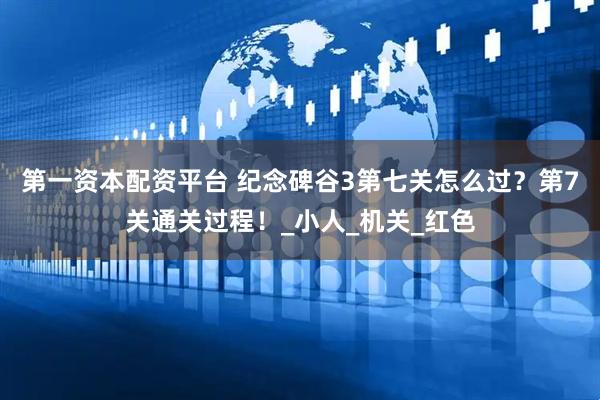 第一资本配资平台 纪念碑谷3第七关怎么过？第7关通关过程！_小人_机关_红色