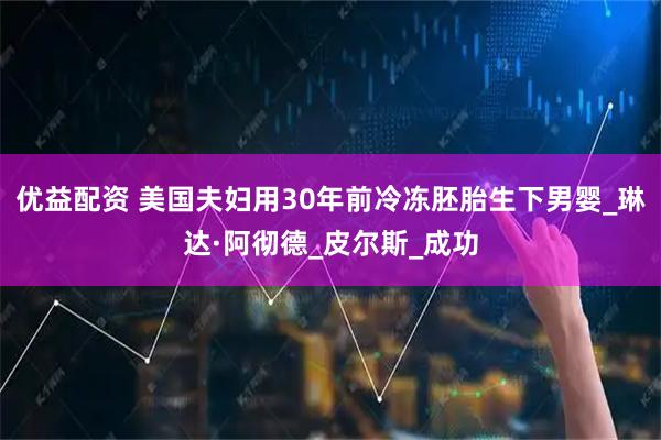 优益配资 美国夫妇用30年前冷冻胚胎生下男婴_琳达·阿彻德_皮尔斯_成功