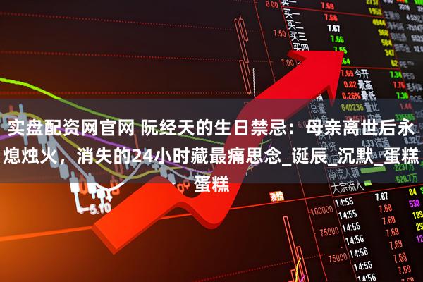 实盘配资网官网 阮经天的生日禁忌：母亲离世后永熄烛火，消失的24小时藏最痛思念_诞辰_沉默_蛋糕