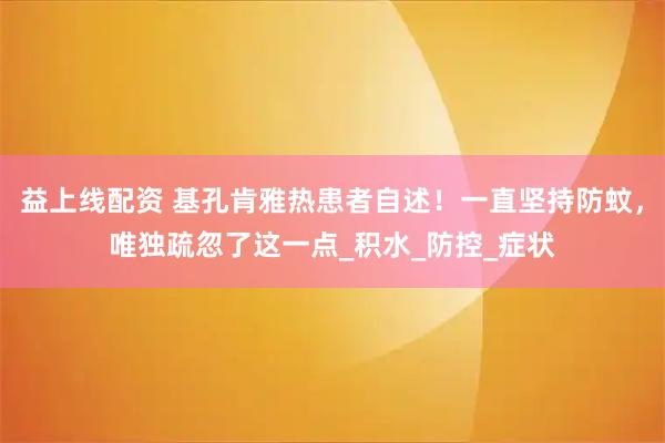 益上线配资 基孔肯雅热患者自述！一直坚持防蚊，唯独疏忽了这一点_积水_防控_症状