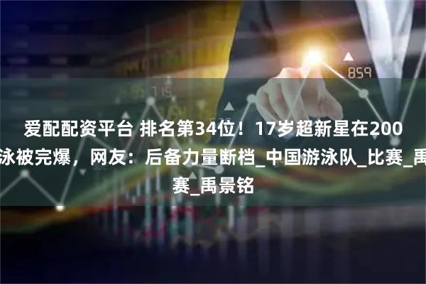 爱配配资平台 排名第34位！17岁超新星在200米仰泳被完爆，网友：后备力量断档_中国游泳队_比赛_禹景铭