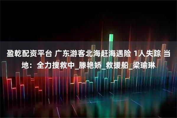 盈乾配资平台 广东游客北海赶海遇险 1人失踪 当地：全力搜救中_滕艳娇_救援船_梁瑜琳